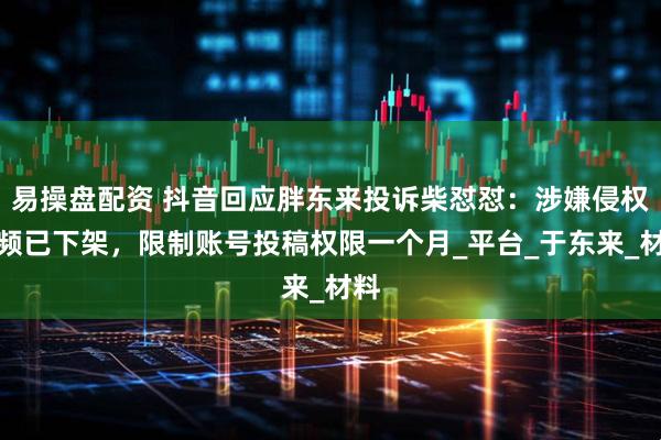 易操盘配资 抖音回应胖东来投诉柴怼怼：涉嫌侵权视频已下架，限制账号投稿权限一个月_平台_于东来_材料