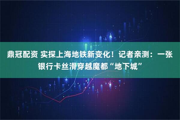 鼎冠配资 实探上海地铁新变化！记者亲测：一张银行卡丝滑穿越魔都“地下城”
