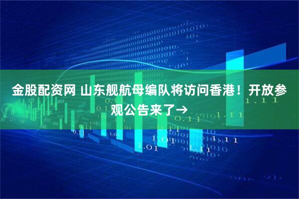 金股配资网 山东舰航母编队将访问香港！开放参观公告来了→
