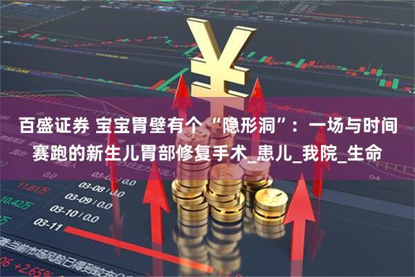 百盛证券 宝宝胃壁有个 “隐形洞”：一场与时间赛跑的新生儿胃部修复手术_患儿_我院_生命