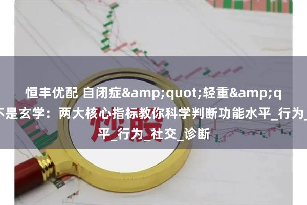 恒丰优配 自闭症"轻重"之分不是玄学：两大核心指标教你科学判断功能水平_行为_社交_诊断