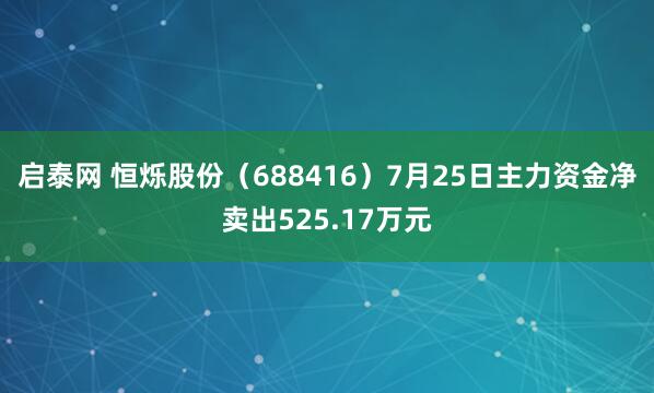 启泰网 恒烁股份（688416）7月25日主力资金净卖出525.17万元