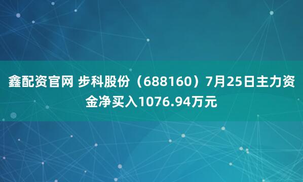 鑫配资官网 步科股份（688160）7月25日主力资金净买入1076.94万元