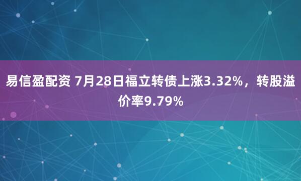 易信盈配资 7月28日福立转债上涨3.32%，转股溢价率9.79%