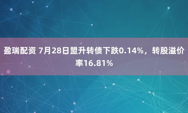 盈瑞配资 7月28日盟升转债下跌0.14%，转股溢价率16.81%