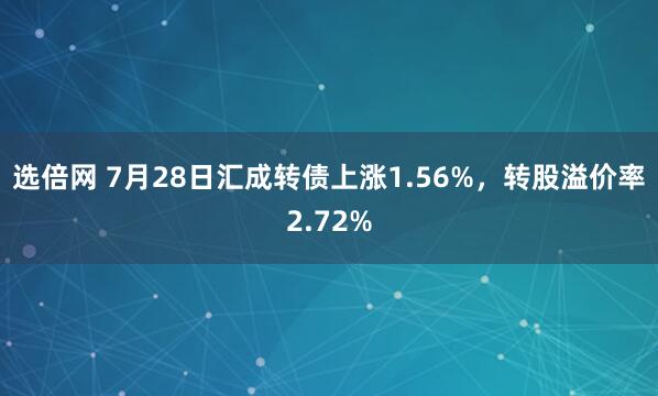 选倍网 7月28日汇成转债上涨1.56%，转股溢价率2.72%
