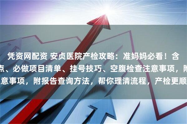 凭资网配资 安贞医院产检攻略：准妈妈必看！含孕早中晚期产检时间节点、必做项目清单、挂号技巧、空腹检查注意事项，附报告查询方法，帮你理清流程，产检更顺畅～_建档_医生