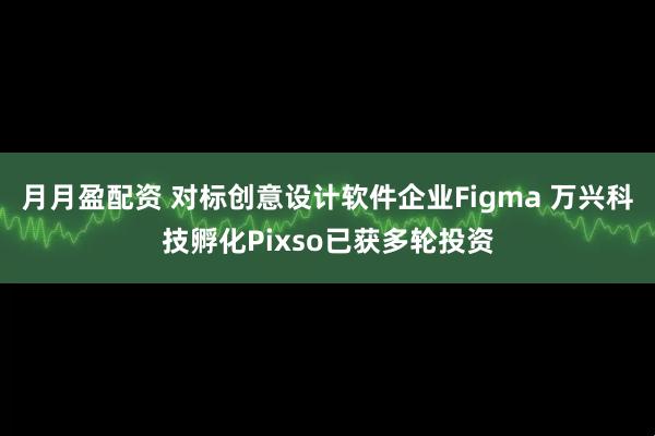 月月盈配资 对标创意设计软件企业Figma 万兴科技孵化Pixso已获多轮投资