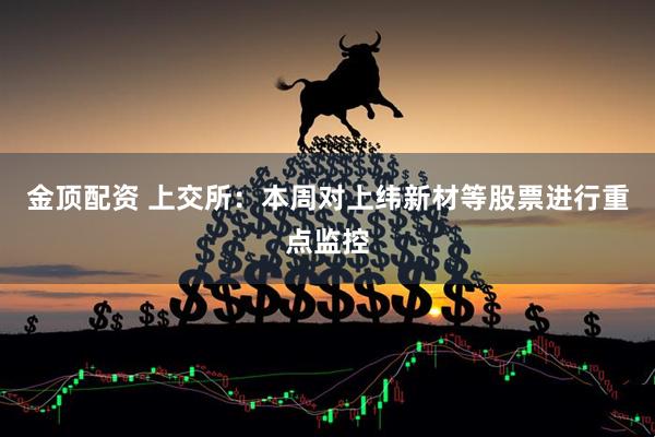 金顶配资 上交所：本周对上纬新材等股票进行重点监控