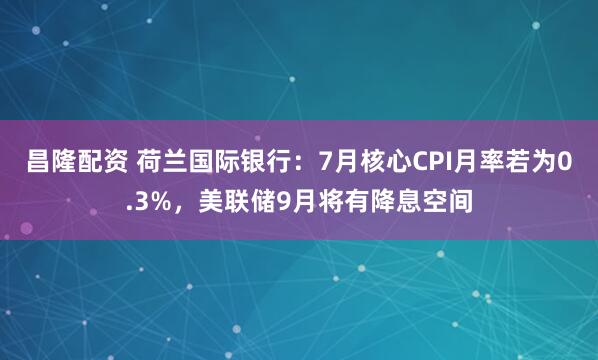 昌隆配资 荷兰国际银行：7月核心CPI月率若为0.3%，美联储9月将有降息空间