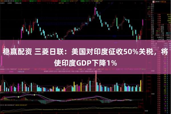 稳赢配资 三菱日联：美国对印度征收50%关税，将使印度GDP下降1%