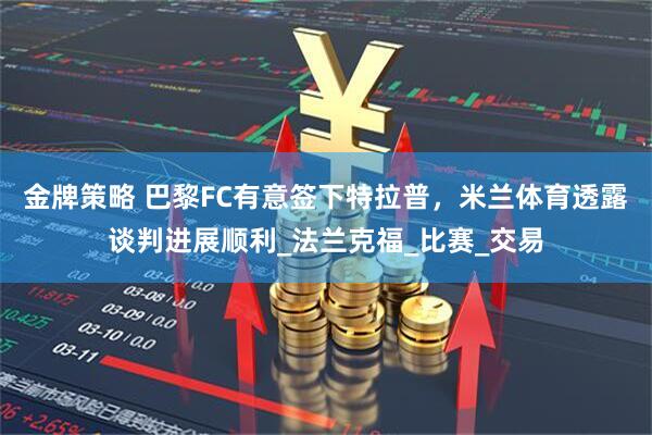 金牌策略 巴黎FC有意签下特拉普，米兰体育透露谈判进展顺利_法兰克福_比赛_交易
