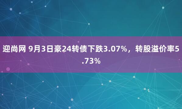 迎尚网 9月3日豪24转债下跌3.07%，转股溢价率5.73%