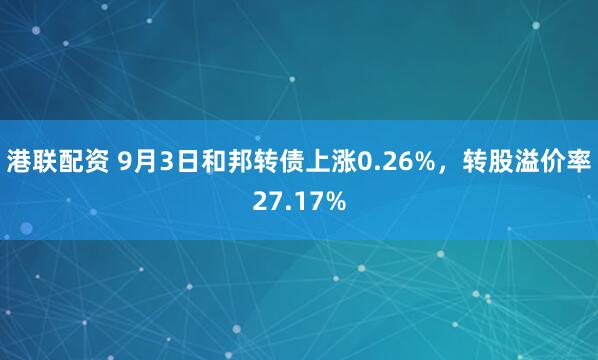 港联配资 9月3日和邦转债上涨0.26%，转股溢价率27.17%