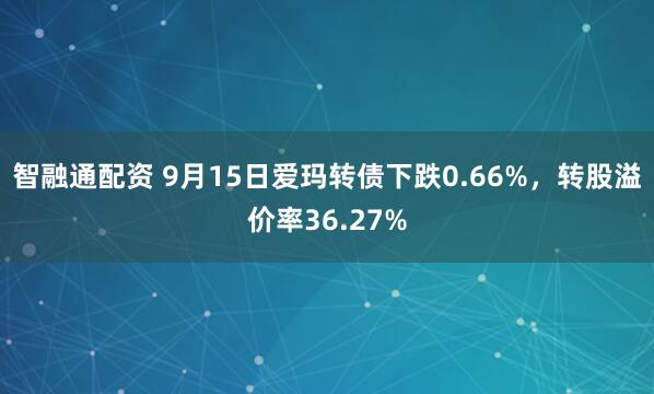 智融通配资 9月15日爱玛转债下跌0.66%，转股溢价率36.27%
