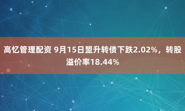 高忆管理配资 9月15日盟升转债下跌2.02%，转股溢价率18.44%
