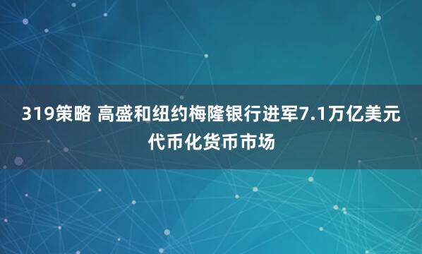 319策略 高盛和纽约梅隆银行进军7.1万亿美元代币化货币市场