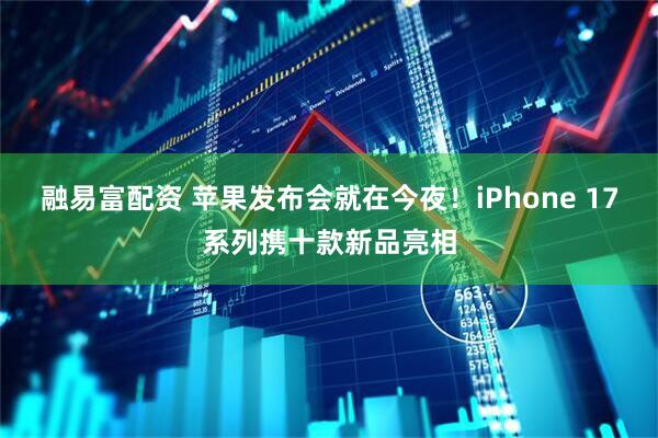 融易富配资 苹果发布会就在今夜！iPhone 17系列携十款新品亮相