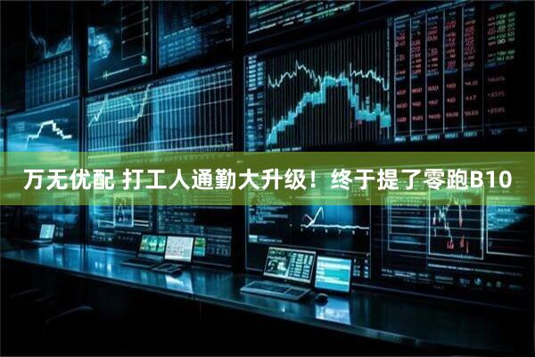 万无优配 打工人通勤大升级！终于提了零跑B10