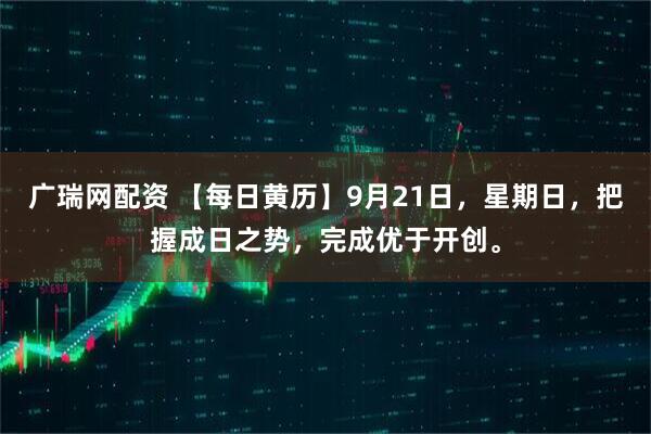 广瑞网配资 【每日黄历】9月21日，星期日，把握成日之势，完成优于开创。