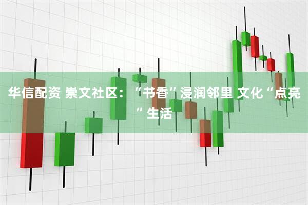 华信配资 崇文社区：“书香”浸润邻里 文化“点亮”生活