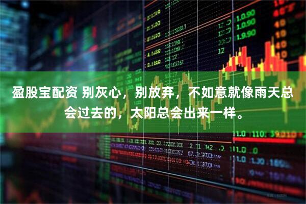 盈股宝配资 别灰心，别放弃，不如意就像雨天总会过去的，太阳总会出来一样。