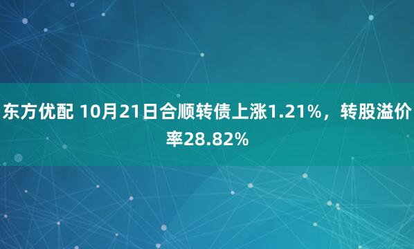 东方优配 10月21日合顺转债上涨1.21%，转股溢价率28.82%