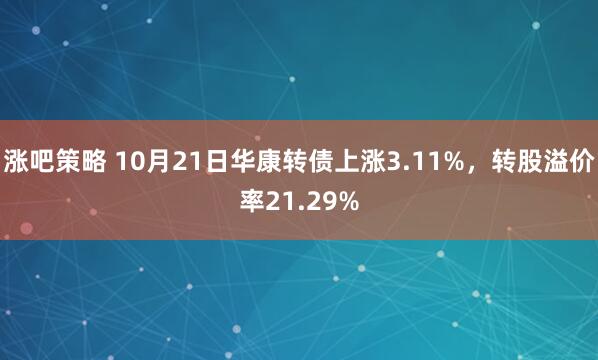涨吧策略 10月21日华康转债上涨3.11%，转股溢价率21.29%