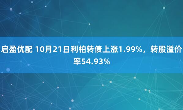启盈优配 10月21日利柏转债上涨1.99%，转股溢价率54.93%