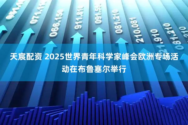 天宸配资 2025世界青年科学家峰会欧洲专场活动在布鲁塞尔举行