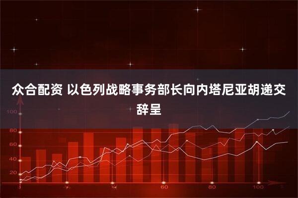 众合配资 以色列战略事务部长向内塔尼亚胡递交辞呈