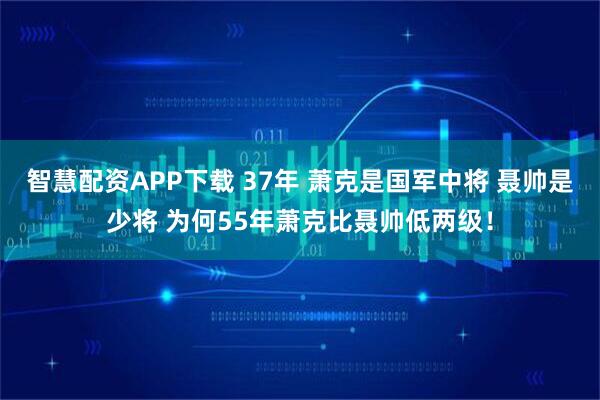 智慧配资APP下载 37年 萧克是国军中将 聂帅是少将 为何55年萧克比聂帅低两级！