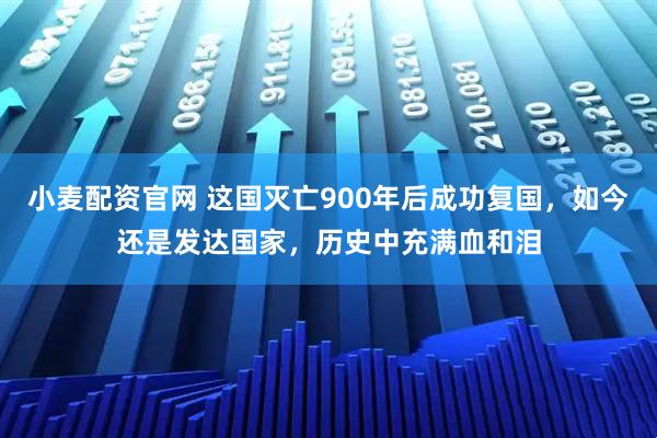 小麦配资官网 这国灭亡900年后成功复国，如今还是发达国家，历史中充满血和泪
