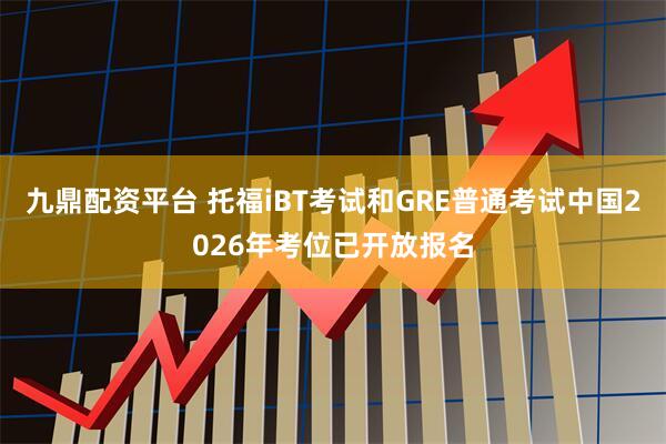 九鼎配资平台 托福iBT考试和GRE普通考试中国2026年考位已开放报名