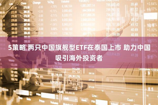 5策略 两只中国旗舰型ETF在泰国上市 助力中国吸引海外投资者