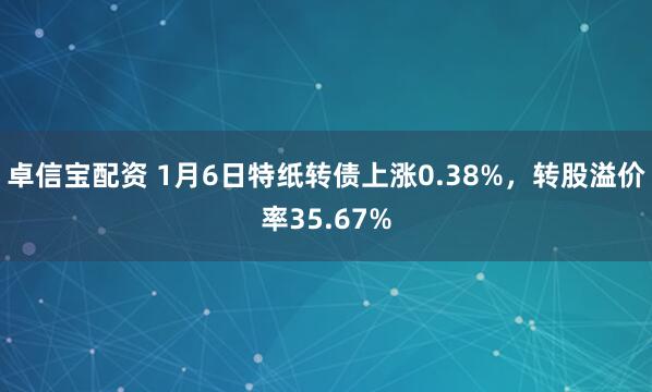 卓信宝配资 1月6日特纸转债上涨0.38%，转股溢价率35.67%