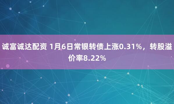 诚富诚达配资 1月6日常银转债上涨0.31%，转股溢价率8.22%