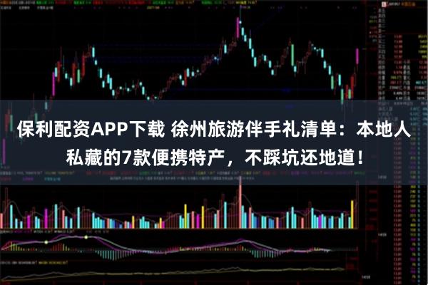 保利配资APP下载 徐州旅游伴手礼清单：本地人私藏的7款便携特产，不踩坑还地道！