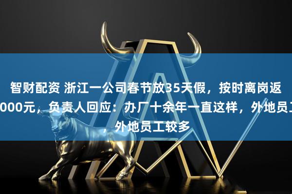 智财配资 浙江一公司春节放35天假，按时离岗返岗奖5000元，负责人回应：办厂十余年一直这样，外地员工较多