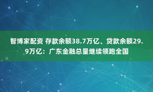 智博家配资 存款余额38.7万亿、贷款余额29.9万亿：广东金融总量继续领跑全国