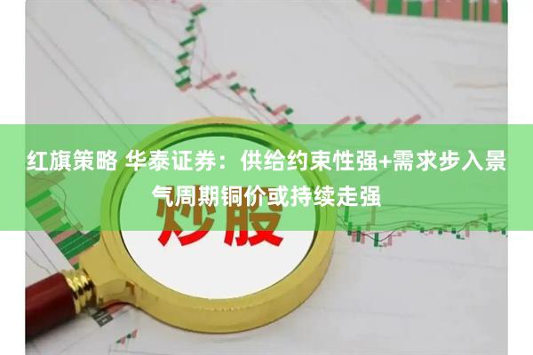 红旗策略 华泰证券：供给约束性强+需求步入景气周期铜价或持续走强