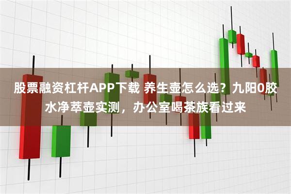 股票融资杠杆APP下载 养生壶怎么选？九阳0胶水净萃壶实测，办公室喝茶族看过来