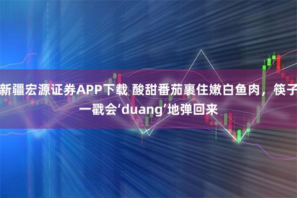 新疆宏源证券APP下载 酸甜番茄裹住嫩白鱼肉，筷子一戳会‘duang’地弹回来