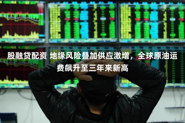 股融贷配资 地缘风险叠加供应激增，全球原油运费飙升至三年来新高