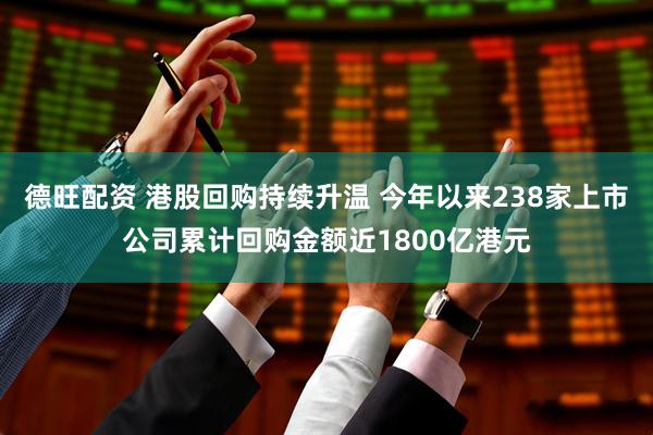 德旺配资 港股回购持续升温 今年以来238家上市公司累计回购金额近1800亿港元