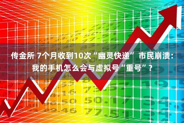 传金所 7个月收到10次“幽灵快递” 市民崩溃：我的手机怎么会与虚拟号“重号”？